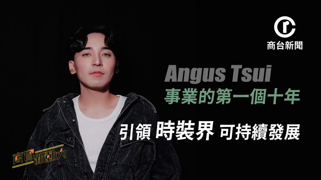 商貿新動力|Angus Tsui的第一個十年 引領時裝界可持續發展