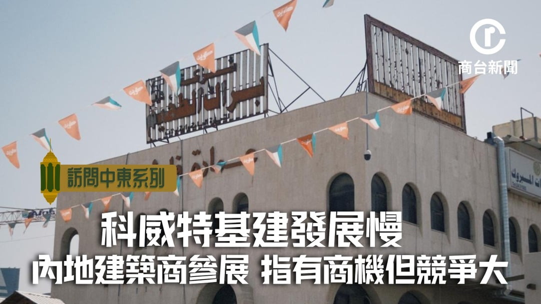 出訪中東系列｜科威特提升基建 有建築商認為市場有湣力
