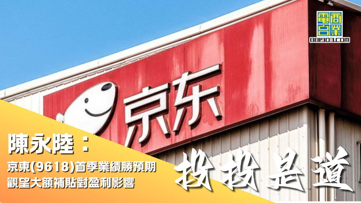 陳永陸：京東(9618)首季業績勝預期觀望大額補貼對盈利影響｜投投是道｜商業電台881903